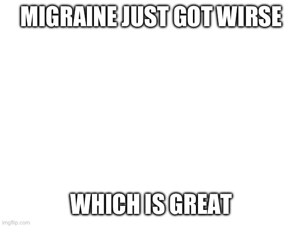 MIGRAINE JUST GOT WIRSE; WHICH IS GREAT | made w/ Imgflip meme maker