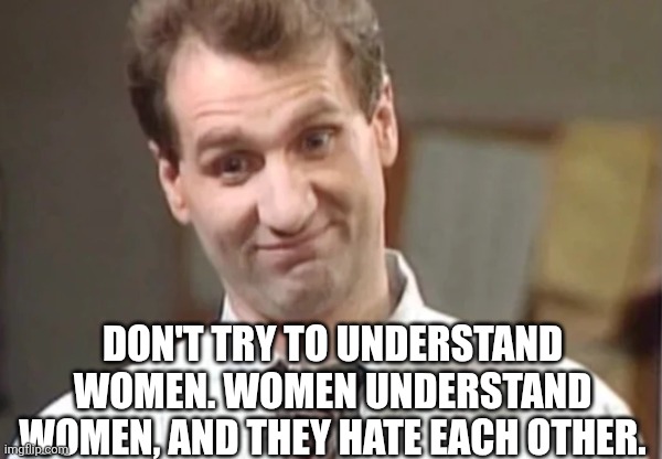 Al Bundy Yeah Right | DON'T TRY TO UNDERSTAND WOMEN. WOMEN UNDERSTAND WOMEN, AND THEY HATE EACH OTHER. | image tagged in al bundy yeah right | made w/ Imgflip meme maker