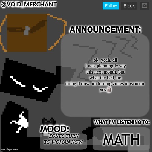 now time to draw zones as woman mmmm that's gonna be hard | ok, yeah, all I was planning to say this next month, but what the hell, im doing it now. im turning zones in woman 
 yes🗿; MATH; ZONES TURN TO WOMAN NOW | image tagged in void_merchant's announcement temp | made w/ Imgflip meme maker