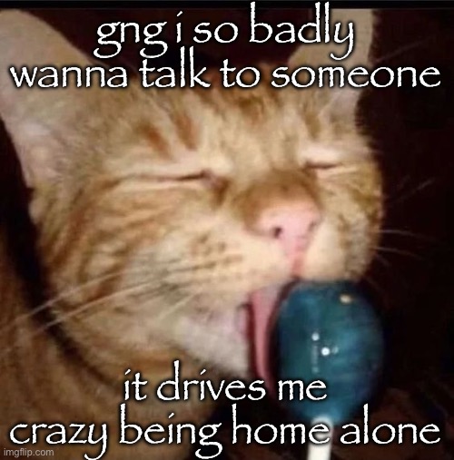 like i wanna talk while cleaning due to being bored | gng i so badly wanna talk to someone; it drives me crazy being home alone | image tagged in silly goober 2 | made w/ Imgflip meme maker