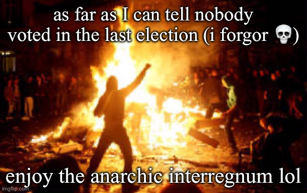 IMGFLIP_PRESIDENTS but without a president (barely anything changes lol) | as far as I can tell nobody voted in the last election (i forgor 💀); enjoy the anarchic interregnum lol | image tagged in anarchy riot | made w/ Imgflip meme maker