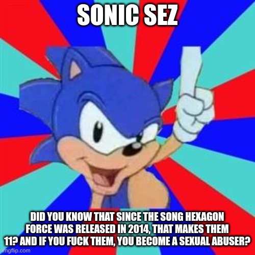 Sonic sez | SONIC SEZ DID YOU KNOW THAT SINCE THE SONG HEXAGON FORCE WAS RELEASED IN 2014, THAT MAKES THEM 11? AND IF YOU FUCK THEM, YOU BECOME A SEXUAL | image tagged in sonic sez | made w/ Imgflip meme maker
