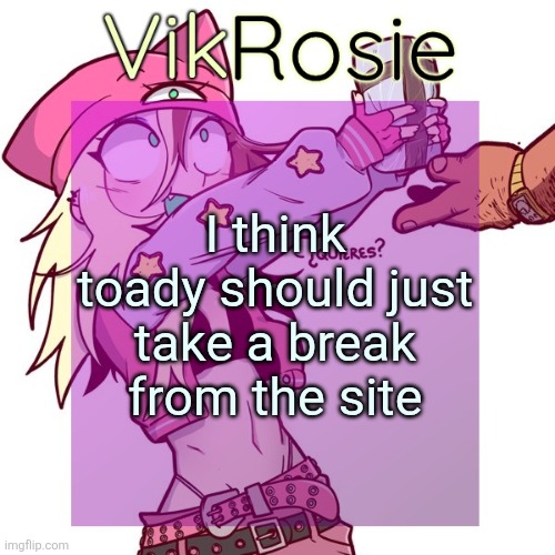 Rose's ISSBROKIE temp | I think toady should just take a break from the site | image tagged in rose's issbrokie temp | made w/ Imgflip meme maker