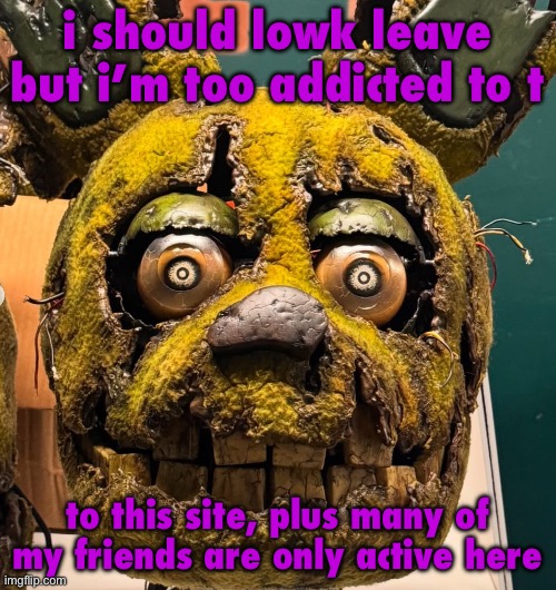 spingletap | i should lowk leave but i’m too addicted to t; to this site, plus many of my friends are only active here | image tagged in spingletap | made w/ Imgflip meme maker