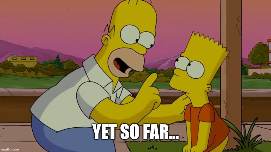 So Far Homer Simpson | YET SO FAR... | image tagged in so far homer simpson | made w/ Imgflip meme maker