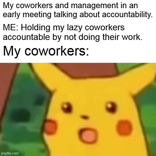 ME: Holding my lazy coworkers accountable by not doing their work. | My coworkers and management in an early meeting talking about accountability. ME: Holding my lazy coworkers accountable by not doing their work. My coworkers: | image tagged in memes,surprised pikachu,funny,coworkers,work,accountability | made w/ Imgflip meme maker