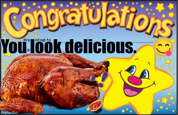 It's What You've Trained For | 😋; You look delicious. | image tagged in memes,happy star congratulations | made w/ Imgflip meme maker