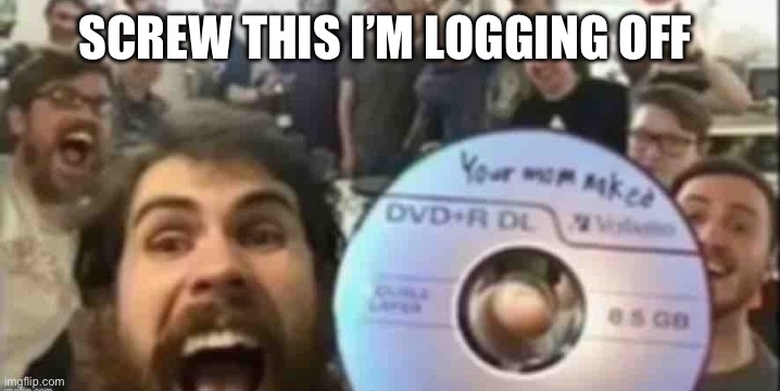 Cd guys | SCREW THIS I’M LOGGING OFF | image tagged in cd guys | made w/ Imgflip meme maker