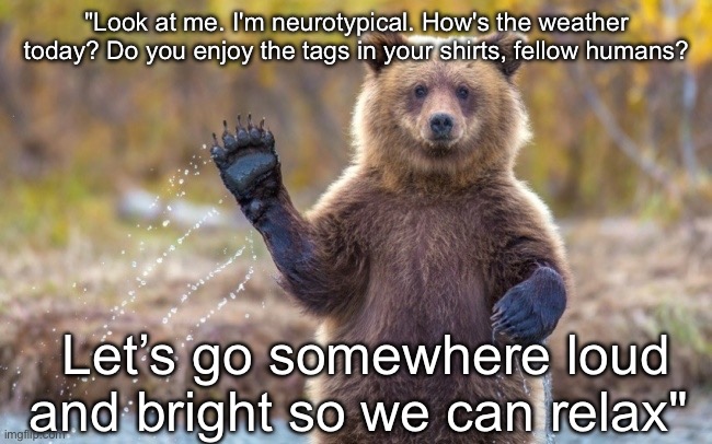 Neurotypical Bear | "Look at me. I'm neurotypical. How's the weather today? Do you enjoy the tags in your shirts, fellow humans? Let’s go somewhere loud and bright so we can relax" | image tagged in bye bye bear,bear,autism,too bright,loud,humans | made w/ Imgflip meme maker