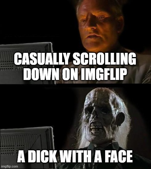CASUALLY SCROLLING DOWN ON IMGFLIP A DICK WITH A FACE | image tagged in memes,i'll just wait here | made w/ Imgflip meme maker