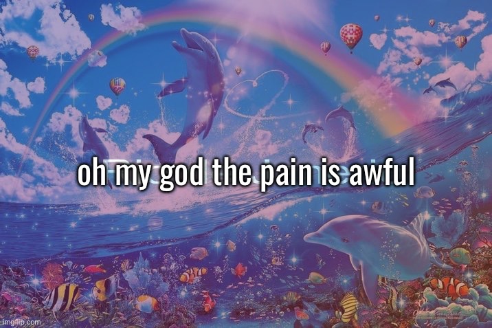 . | oh my god the pain is awful | made w/ Imgflip meme maker