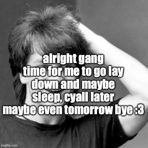 also hear me out on this guy | alright gang time for me to go lay down and maybe sleep, cyall later maybe even tomorrow bye :3 | image tagged in goog | made w/ Imgflip meme maker