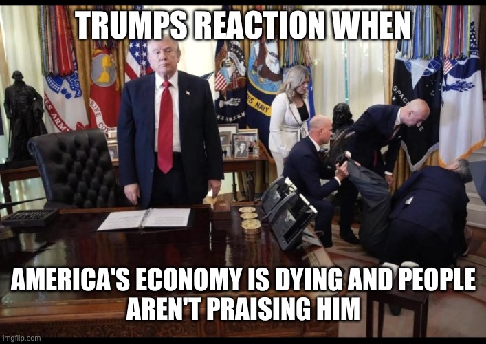 Trumps disdain | TRUMPS REACTION WHEN; AMERICA'S ECONOMY IS DYING AND PEOPLE
AREN'T PRAISING HIM | image tagged in trumps disdain | made w/ Imgflip meme maker