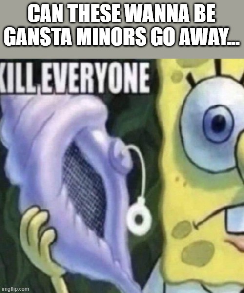 they are obnoxious | CAN THESE WANNA BE GANSTA MINORS GO AWAY... | image tagged in spongebob kill everyone | made w/ Imgflip meme maker