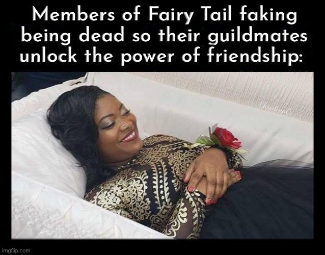 Fairy Tail Memes ‘’ No one dies ‘’ | Members of Fairy Tail faking being dead so their guildmates unlock the power of friendship:; ChristinaO | image tagged in memes,fairy tail,fairy tail memes,fairy tail meme,power of friendship,fairy tail guild | made w/ Imgflip meme maker
