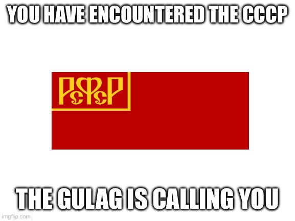 Blank White Template | YOU HAVE ENCOUNTERED THE CCCP; THE GULAG IS CALLING YOU | image tagged in blank white template | made w/ Imgflip meme maker