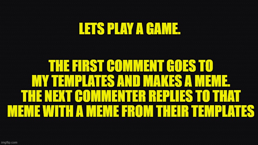 negra | LETS PLAY A GAME. THE FIRST COMMENT GOES TO MY TEMPLATES AND MAKES A MEME. THE NEXT COMMENTER REPLIES TO THAT MEME WITH A MEME FROM THEIR TEMPLATES | image tagged in negra | made w/ Imgflip meme maker