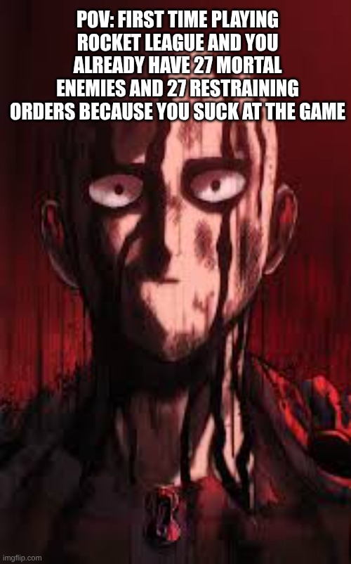 just me? | POV: FIRST TIME PLAYING ROCKET LEAGUE AND YOU ALREADY HAVE 27 MORTAL ENEMIES AND 27 RESTRAINING ORDERS BECAUSE YOU SUCK AT THE GAME | image tagged in one punch man,funny,dogs,fun | made w/ Imgflip meme maker