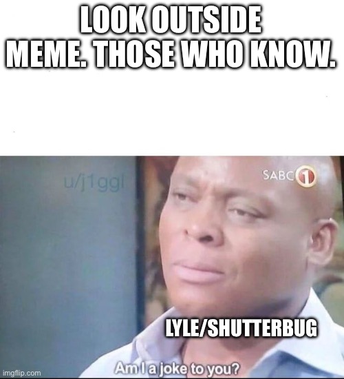 LOOK OUTSIDE MEME. THOSE WHO KNOW. LYLE/SHUTTERBUG | image tagged in am i a joke to you | made w/ Imgflip meme maker