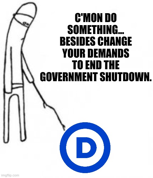 Who's Really Responsible | C'MON DO SOMETHING... BESIDES CHANGE YOUR DEMANDS TO END THE GOVERNMENT SHUTDOWN. | image tagged in poke with stick,politics,memes,democrats,really,responsibility | made w/ Imgflip meme maker