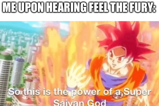 Why on earth did this absolute peak get discarded | ME UPON HEARING FEEL THE FURY: | image tagged in so this is the power of a super saiyan god goku db dragonball,outcome memories,roblox | made w/ Imgflip meme maker