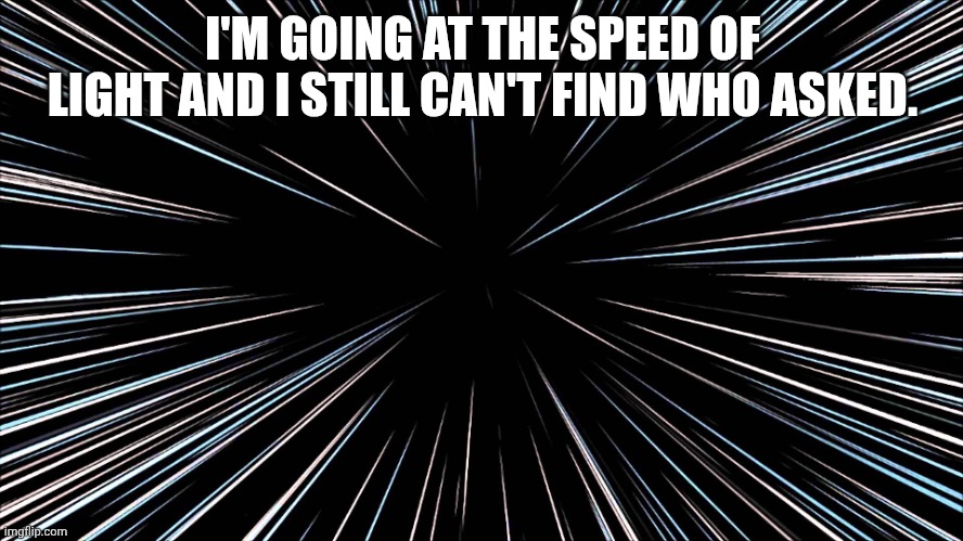 Speed of light | I'M GOING AT THE SPEED OF LIGHT AND I STILL CAN'T FIND WHO ASKED. | image tagged in speed of light | made w/ Imgflip meme maker