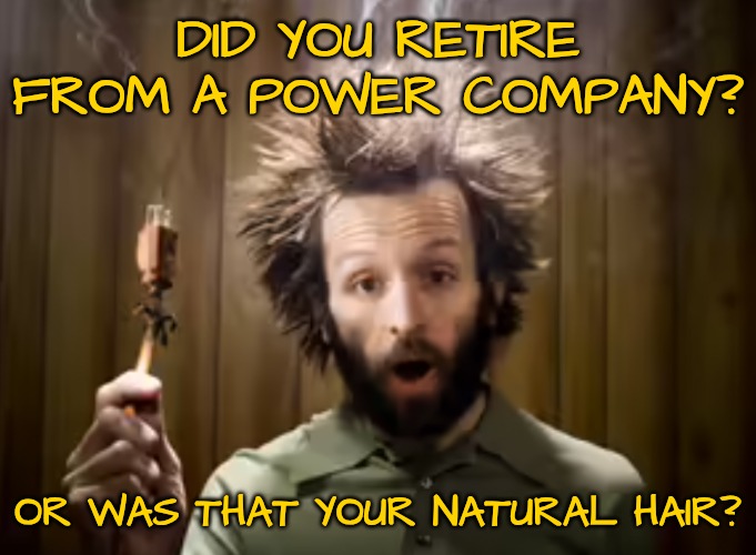 DID YOU RETIRE FROM A POWER COMPANY? OR WAS THAT YOUR NATURAL HAIR? | made w/ Imgflip meme maker