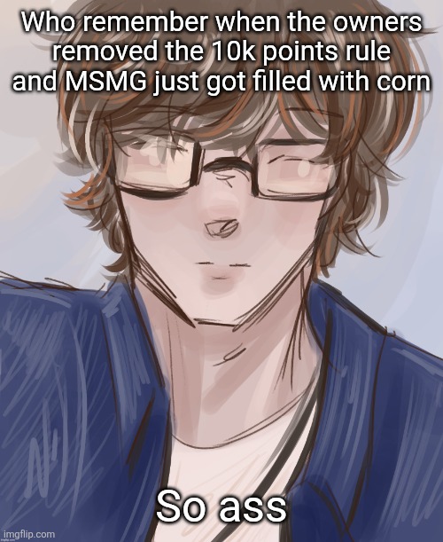 Dank (tysm disco) | Who remember when the owners removed the 10k points rule and MSMG just got filled with corn; So ass | image tagged in dank tysm disco | made w/ Imgflip meme maker