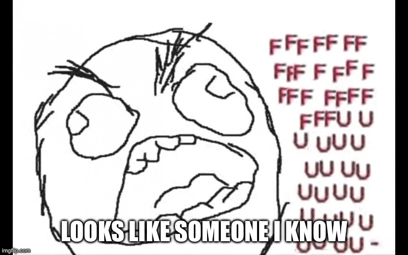FFFFFFUUUUUUUUUUU | LOOKS LIKE SOMEONE I KNOW | image tagged in ffffffuuuuuuuuuuu | made w/ Imgflip meme maker