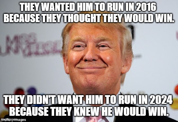 Donald trump approves | THEY WANTED HIM TO RUN IN 2016 
BECAUSE THEY THOUGHT THEY WOULD WIN. THEY DIDN'T WANT HIM TO RUN IN 2024 
BECAUSE THEY KNEW HE WOULD WIN. | image tagged in donald trump approves | made w/ Imgflip meme maker