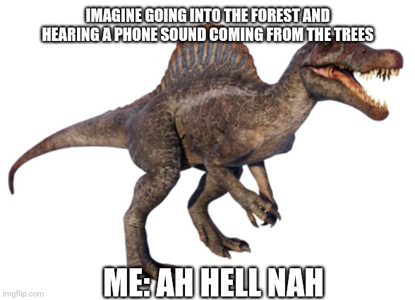 Spinosaurus (JP3 Design) | IMAGINE GOING INTO THE FOREST AND HEARING A PHONE SOUND COMING FROM THE TREES; ME: AH HELL NAH | image tagged in spinosaurus jp3 design | made w/ Imgflip meme maker