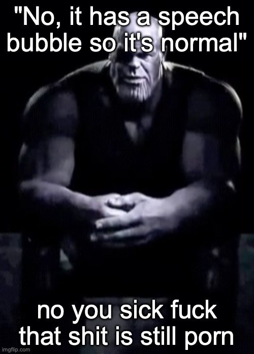 Thanos sitting | "No, it has a speech bubble so it's normal"; no you sick fuck that shit is still porn | image tagged in thanos sitting,msmg | made w/ Imgflip meme maker