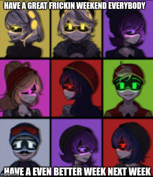 yall are awesome :3 | HAVE A GREAT FRICKIN WEEKEND EVERYBODY; HAVE A EVEN BETTER WEEK NEXT WEEK | made w/ Imgflip meme maker