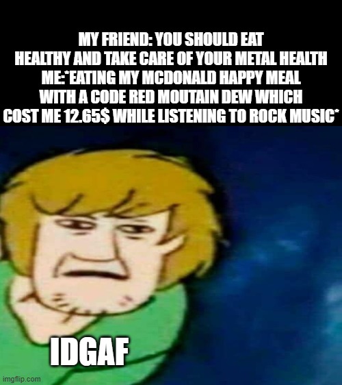 True on so many levels | MY FRIEND: YOU SHOULD EAT HEALTHY AND TAKE CARE OF YOUR METAL HEALTH
ME:*EATING MY MCDONALD HAPPY MEAL WITH A CODE RED MOUTAIN DEW WHICH COST ME 12.65$ WHILE LISTENING TO ROCK MUSIC*; IDGAF | made w/ Imgflip meme maker