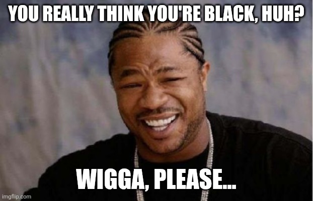 Quit Running Your Mouth | YOU REALLY THINK YOU'RE BLACK, HUH? WIGGA, PLEASE... | image tagged in yo dawg heard you,ralph wiggum,white people,black and white,successful black man,disappointed black guy | made w/ Imgflip meme maker