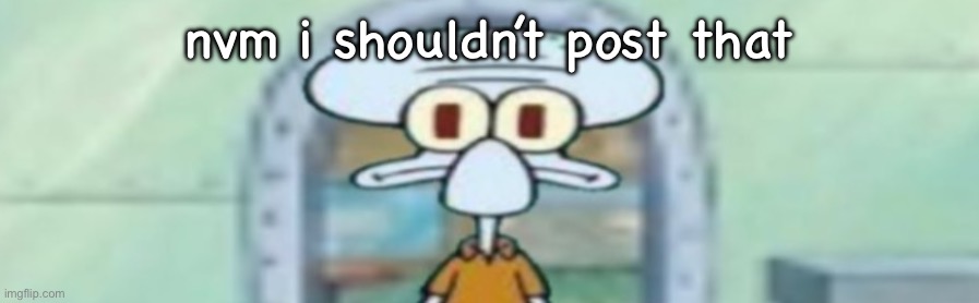 squidward staring | nvm i shouldn’t post that | image tagged in squidward staring | made w/ Imgflip meme maker
