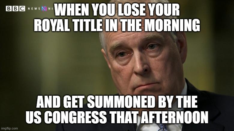 Andrew Windsor summoned to the US to testify on Jeffrey Epstein files | WHEN YOU LOSE YOUR ROYAL TITLE IN THE MORNING; AND GET SUMMONED BY THE US CONGRESS THAT AFTERNOON | image tagged in prince andrew,british royals,jeffrey epstein,congress,donald trump,pedophilia | made w/ Imgflip meme maker