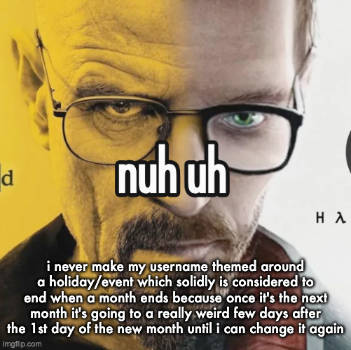 like nnn usernames in december or halloween usernames in november | i never make my username themed around a holiday/event which solidly is considered to end when a month ends because once it's the next month it's going to a really weird few days after the 1st day of the new month until i can change it again | image tagged in nuh uh | made w/ Imgflip meme maker