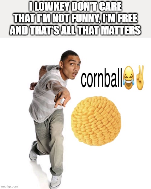 imagine dissing on a nobody lmao | I LOWKEY DON'T CARE THAT I'M NOT FUNNY, I'M FREE AND THAT'S ALL THAT MATTERS | image tagged in cornball | made w/ Imgflip meme maker