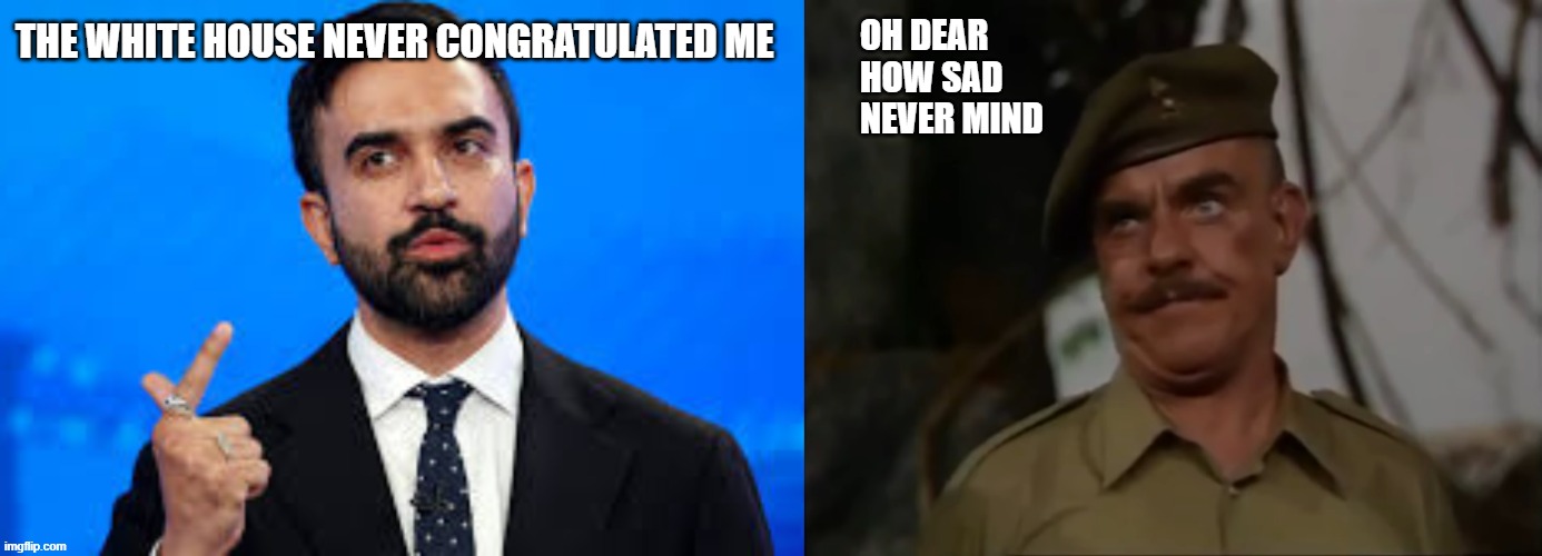 Mamdani | THE WHITE HOUSE NEVER CONGRATULATED ME; OH DEAR
HOW SAD
NEVER MIND | image tagged in oh dear how sad never mind,mamdani,ww3 | made w/ Imgflip meme maker