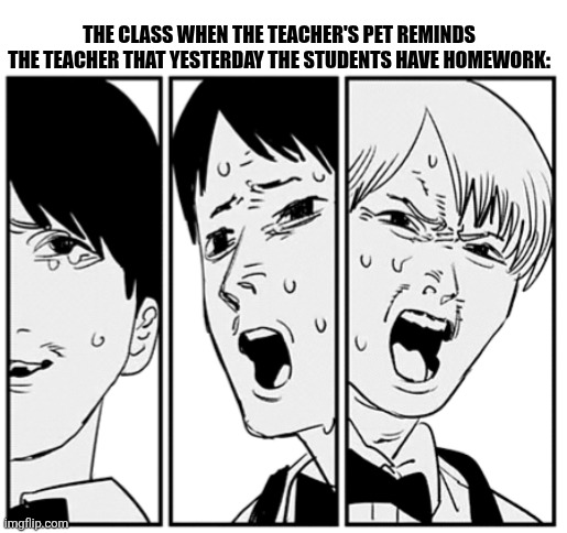 THE CLASS WHEN THE TEACHER'S PET REMINDS THE TEACHER THAT YESTERDAY THE STUDENTS HAVE HOMEWORK: | image tagged in memes,homework,class | made w/ Imgflip meme maker