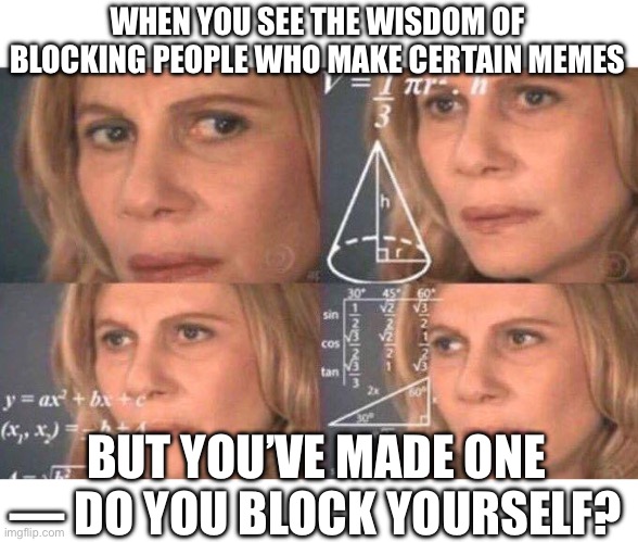 now if you have alt accounts…. | WHEN YOU SEE THE WISDOM OF BLOCKING PEOPLE WHO MAKE CERTAIN MEMES; BUT YOU’VE MADE ONE — DO YOU BLOCK YOURSELF? | image tagged in math lady/confused lady,the number we do not mention | made w/ Imgflip meme maker