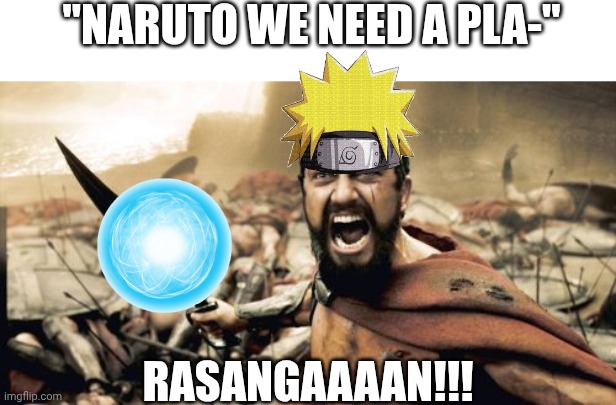Sparta Leonidas | "NARUTO WE NEED A PLA-"; RASANGAAAAN!!! | image tagged in memes,sparta leonidas | made w/ Imgflip meme maker