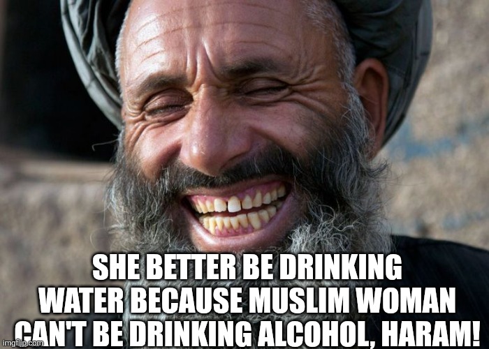 Laughing Terrorist | SHE BETTER BE DRINKING WATER BECAUSE MUSLIM WOMAN CAN'T BE DRINKING ALCOHOL, HARAM! | image tagged in laughing terrorist | made w/ Imgflip meme maker