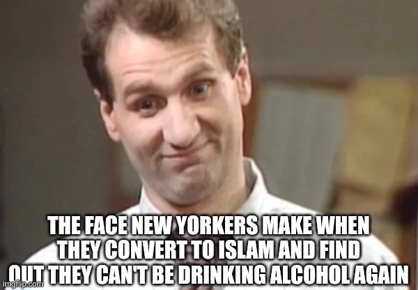 Al Bundy Yeah Right | THE FACE NEW YORKERS MAKE WHEN THEY CONVERT TO ISLAM AND FIND OUT THEY CAN'T BE DRINKING ALCOHOL AGAIN | image tagged in al bundy yeah right | made w/ Imgflip meme maker
