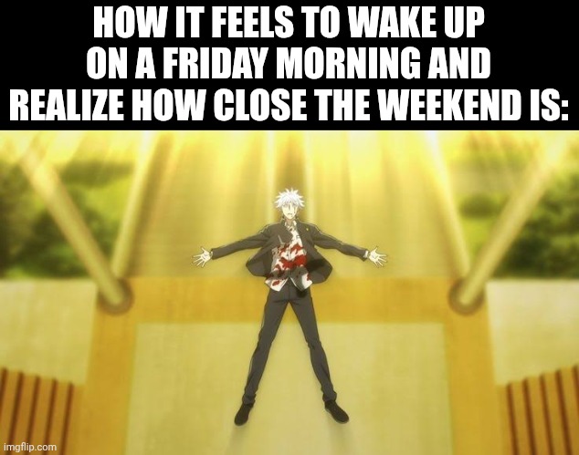 gojo-floating | HOW IT FEELS TO WAKE UP ON A FRIDAY MORNING AND REALIZE HOW CLOSE THE WEEKEND IS: | image tagged in gojo-floating | made w/ Imgflip meme maker