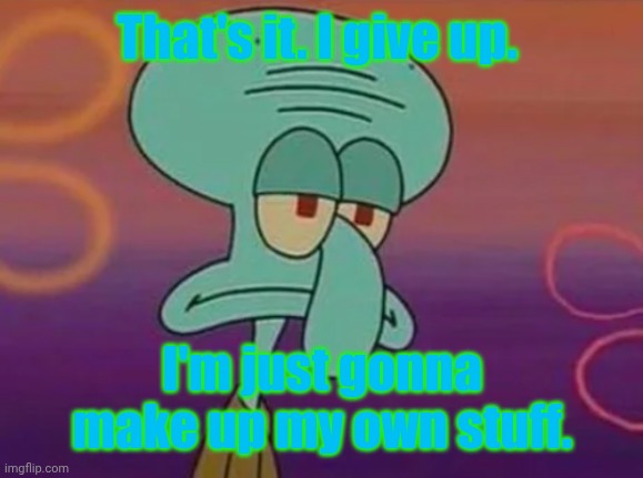 Squidward sad | That's it. I give up. I'm just gonna make up my own stuff. | image tagged in squidward sad | made w/ Imgflip meme maker