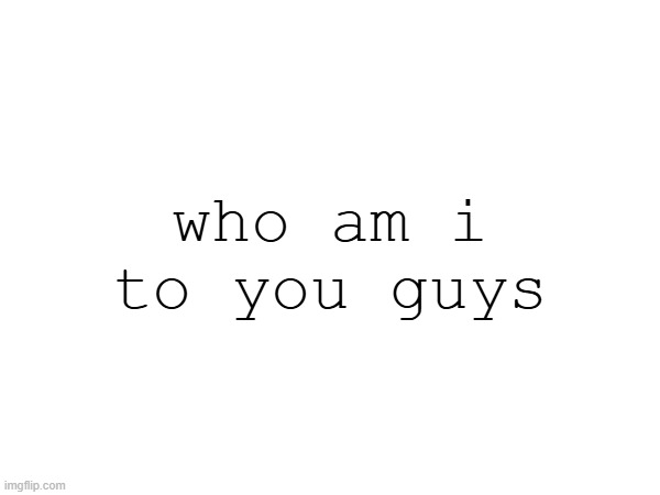 who am i to you guys | made w/ Imgflip meme maker