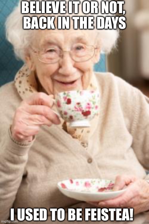 Back in the days | BELIEVE IT OR NOT, 
BACK IN THE DAYS; I USED TO BE FEISTEA! | image tagged in old lady drinking tea,funny,memes,granny,relatable,tea | made w/ Imgflip meme maker