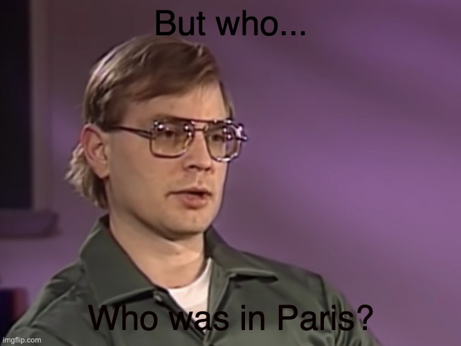 Who was in Paris? | But who... Who was in Paris? | image tagged in jeffery dahmer,dark humor,dank | made w/ Imgflip meme maker